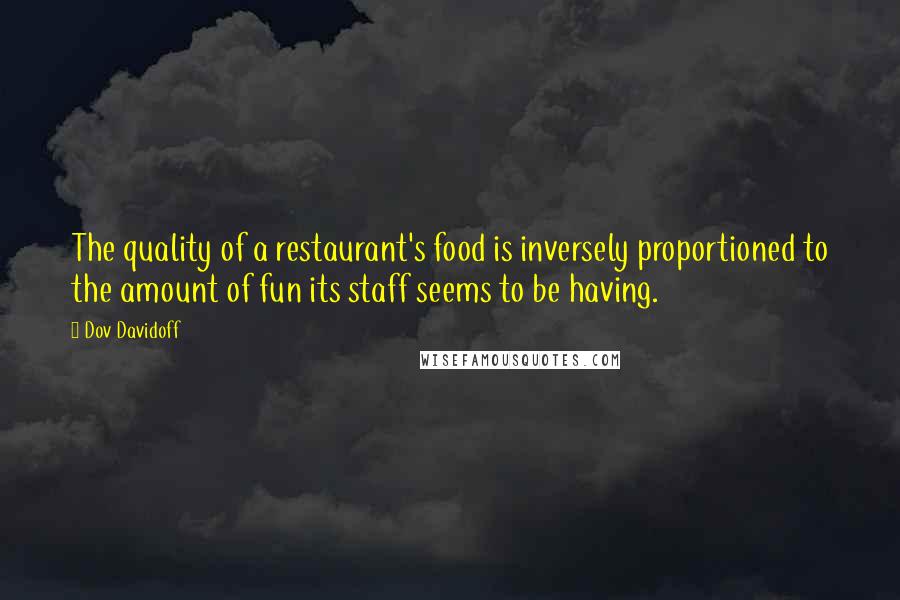 Dov Davidoff Quotes: The quality of a restaurant's food is inversely proportioned to the amount of fun its staff seems to be having.