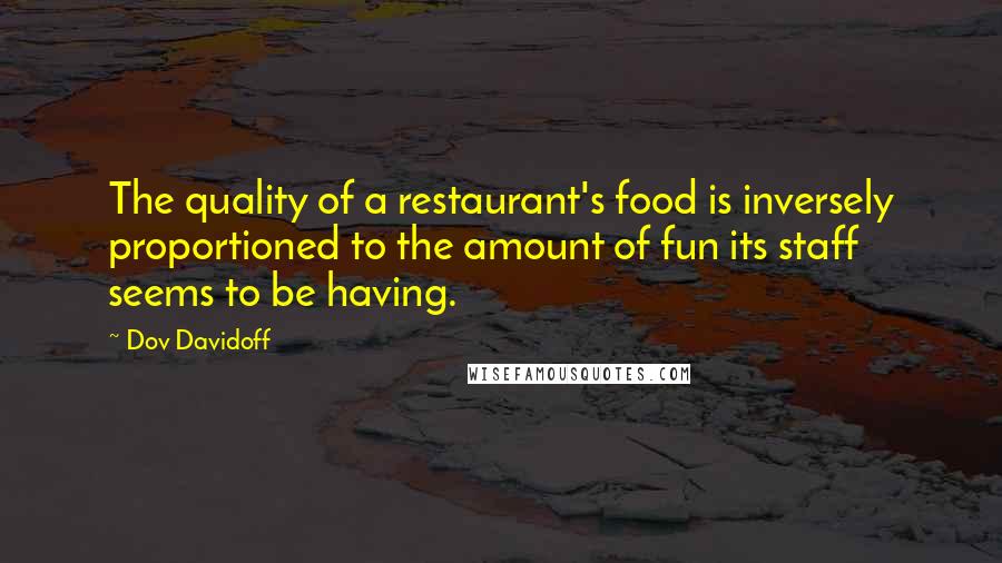 Dov Davidoff Quotes: The quality of a restaurant's food is inversely proportioned to the amount of fun its staff seems to be having.