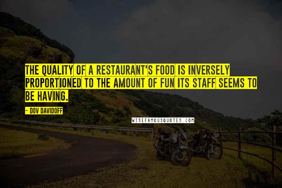 Dov Davidoff Quotes: The quality of a restaurant's food is inversely proportioned to the amount of fun its staff seems to be having.