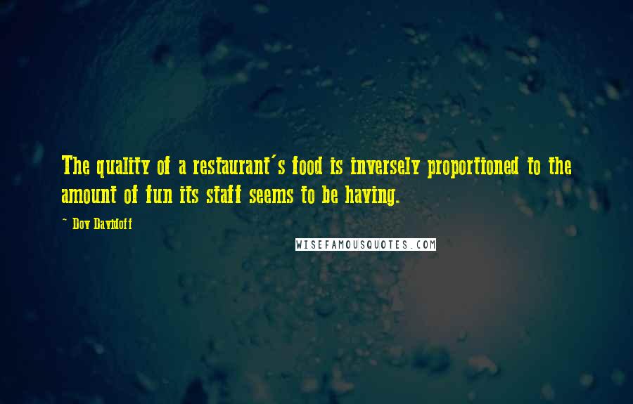 Dov Davidoff Quotes: The quality of a restaurant's food is inversely proportioned to the amount of fun its staff seems to be having.