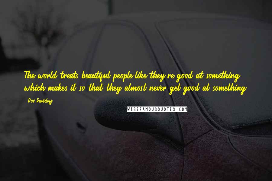 Dov Davidoff Quotes: The world treats beautiful people like they're good at something, which makes it so that they almost never get good at something.