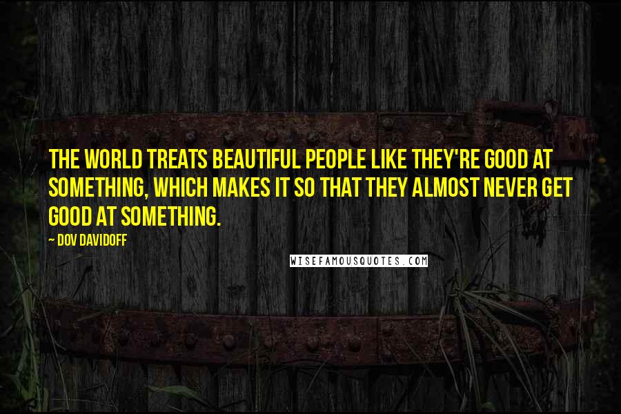 Dov Davidoff Quotes: The world treats beautiful people like they're good at something, which makes it so that they almost never get good at something.