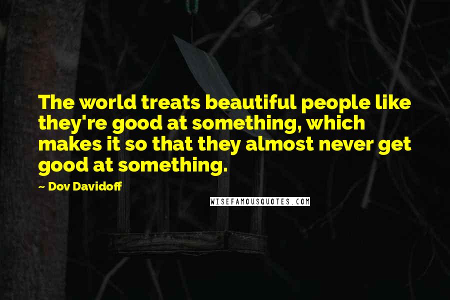 Dov Davidoff Quotes: The world treats beautiful people like they're good at something, which makes it so that they almost never get good at something.