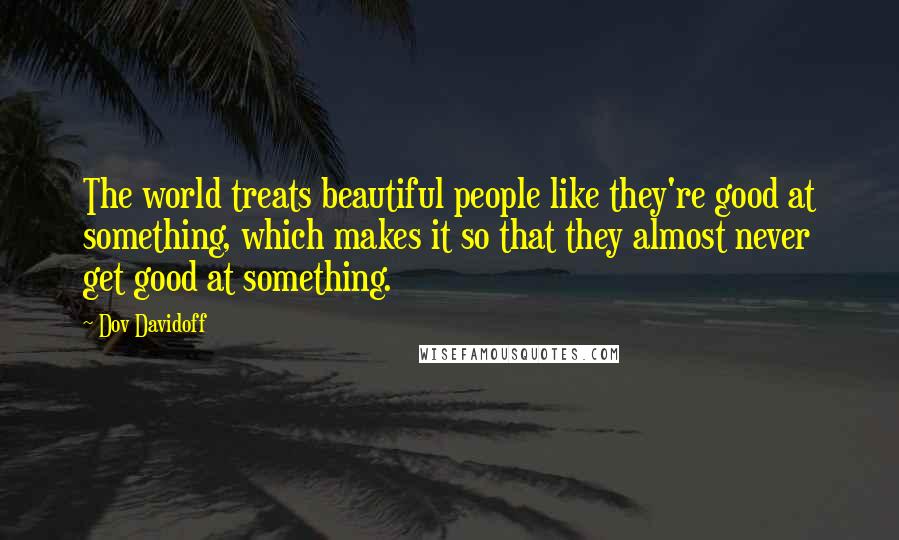 Dov Davidoff Quotes: The world treats beautiful people like they're good at something, which makes it so that they almost never get good at something.