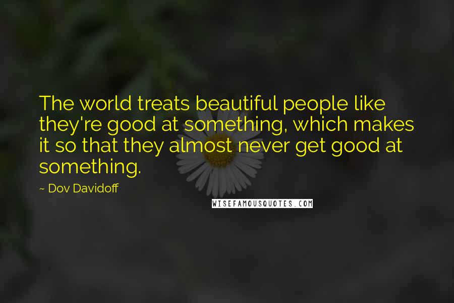 Dov Davidoff Quotes: The world treats beautiful people like they're good at something, which makes it so that they almost never get good at something.