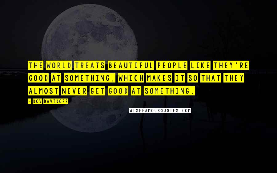 Dov Davidoff Quotes: The world treats beautiful people like they're good at something, which makes it so that they almost never get good at something.