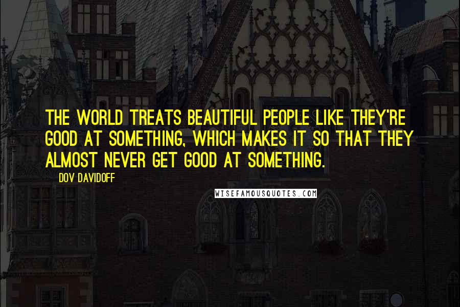 Dov Davidoff Quotes: The world treats beautiful people like they're good at something, which makes it so that they almost never get good at something.