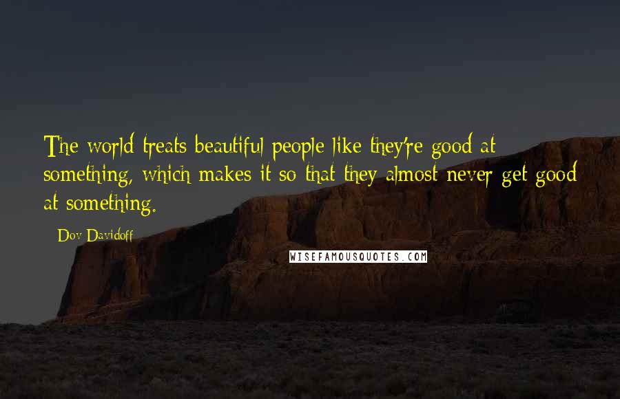 Dov Davidoff Quotes: The world treats beautiful people like they're good at something, which makes it so that they almost never get good at something.