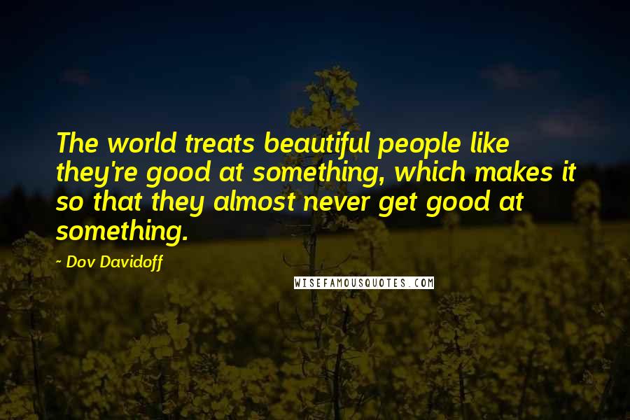 Dov Davidoff Quotes: The world treats beautiful people like they're good at something, which makes it so that they almost never get good at something.