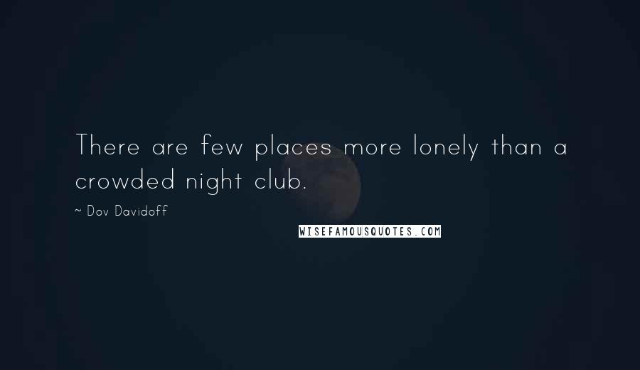 Dov Davidoff Quotes: There are few places more lonely than a crowded night club.