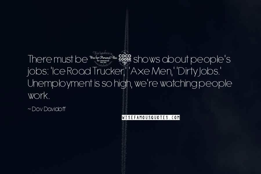 Dov Davidoff Quotes: There must be 15 shows about people's jobs: 'Ice Road Trucker,' 'Axe Men,' 'Dirty Jobs.' Unemployment is so high, we're watching people work.