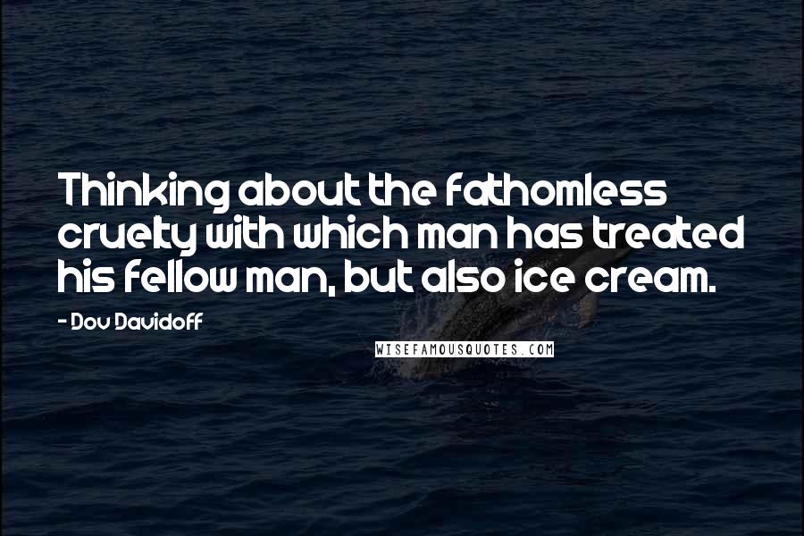 Dov Davidoff Quotes: Thinking about the fathomless cruelty with which man has treated his fellow man, but also ice cream.
