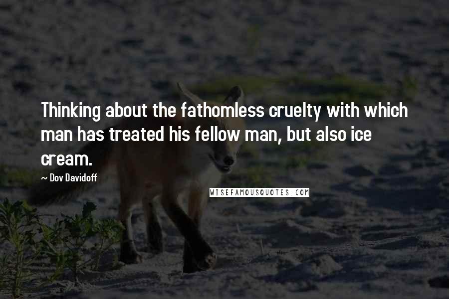 Dov Davidoff Quotes: Thinking about the fathomless cruelty with which man has treated his fellow man, but also ice cream.