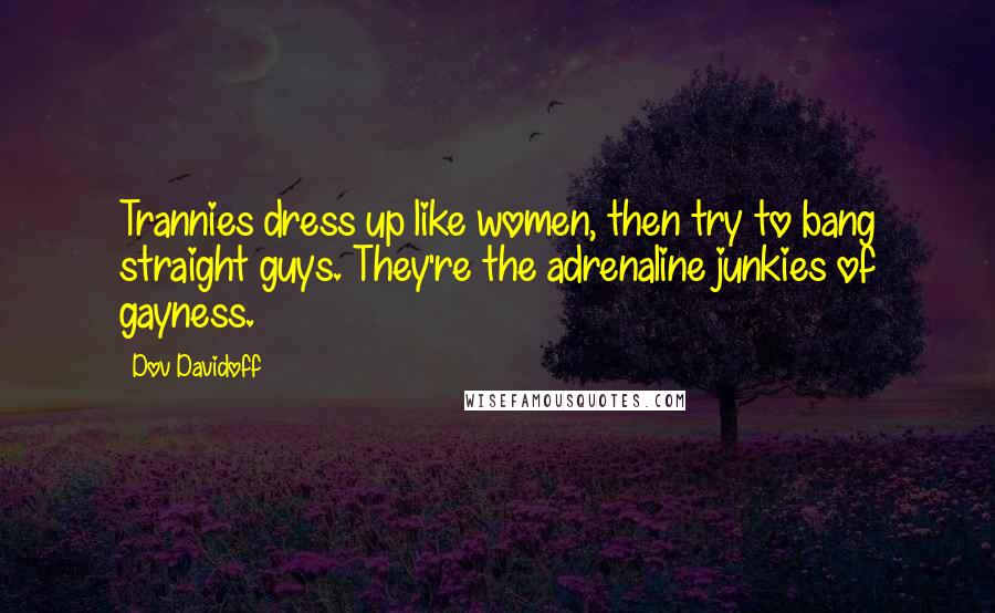 Dov Davidoff Quotes: Trannies dress up like women, then try to bang straight guys. They're the adrenaline junkies of gayness.