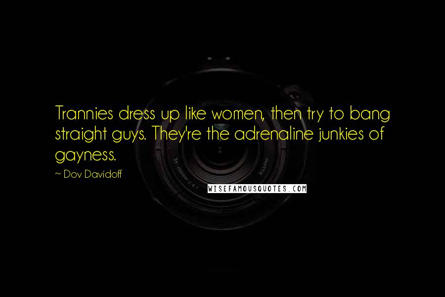 Dov Davidoff Quotes: Trannies dress up like women, then try to bang straight guys. They're the adrenaline junkies of gayness.