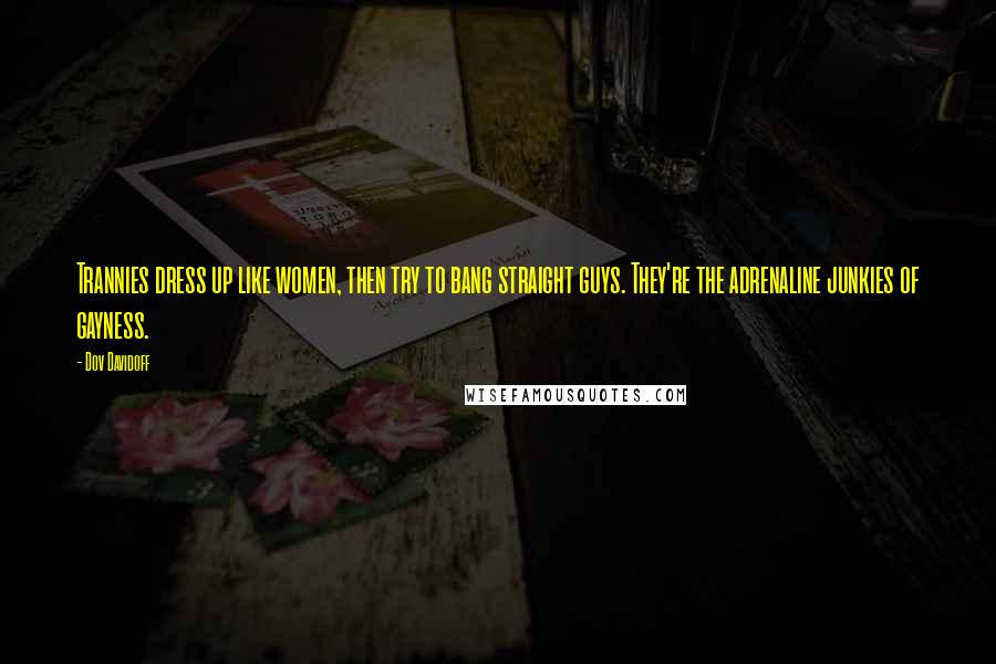 Dov Davidoff Quotes: Trannies dress up like women, then try to bang straight guys. They're the adrenaline junkies of gayness.