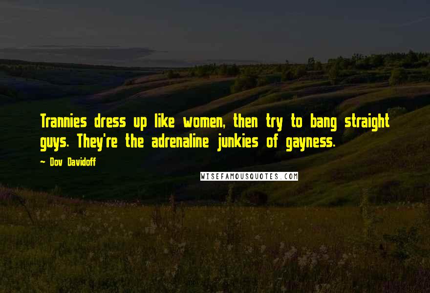 Dov Davidoff Quotes: Trannies dress up like women, then try to bang straight guys. They're the adrenaline junkies of gayness.