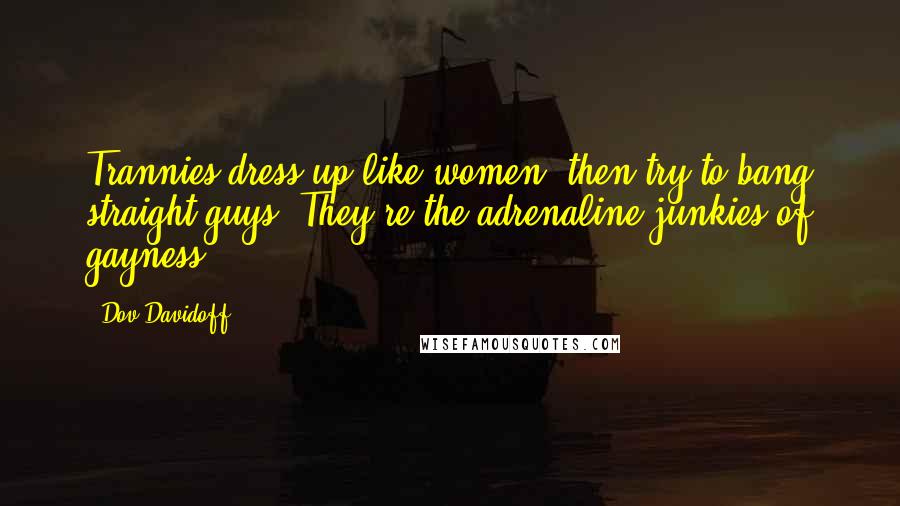 Dov Davidoff Quotes: Trannies dress up like women, then try to bang straight guys. They're the adrenaline junkies of gayness.