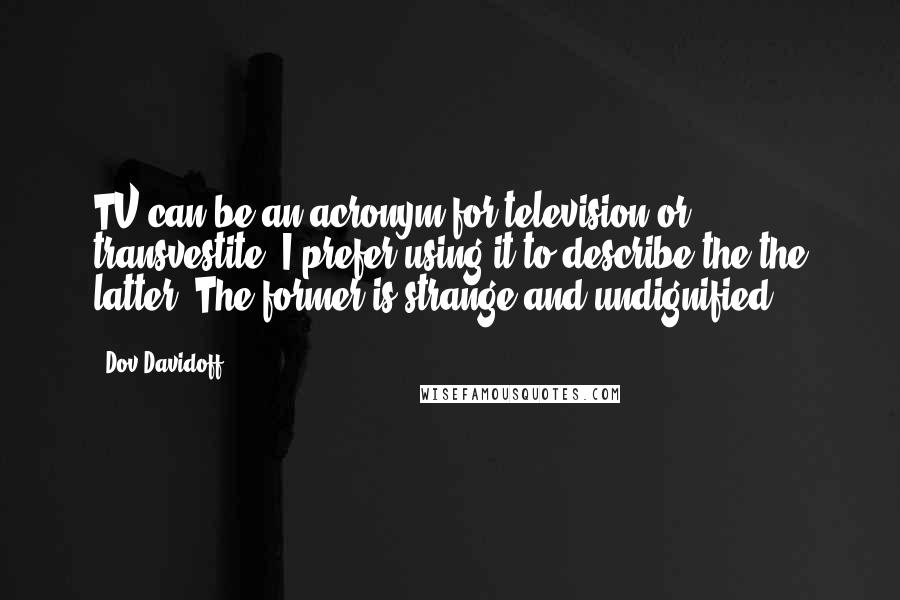 Dov Davidoff Quotes: TV can be an acronym for television or transvestite. I prefer using it to describe the the latter. The former is strange and undignified.