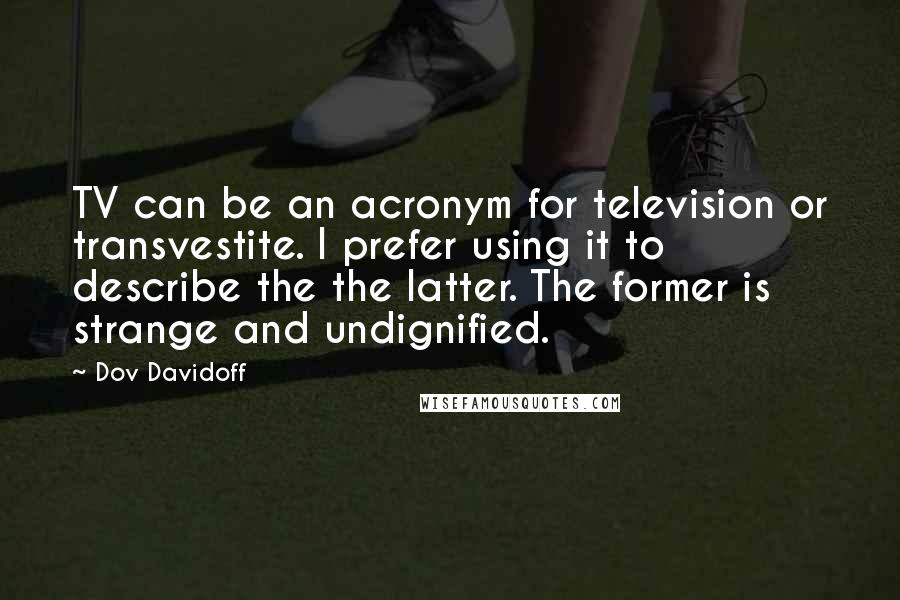 Dov Davidoff Quotes: TV can be an acronym for television or transvestite. I prefer using it to describe the the latter. The former is strange and undignified.