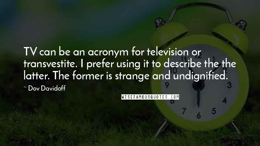 Dov Davidoff Quotes: TV can be an acronym for television or transvestite. I prefer using it to describe the the latter. The former is strange and undignified.