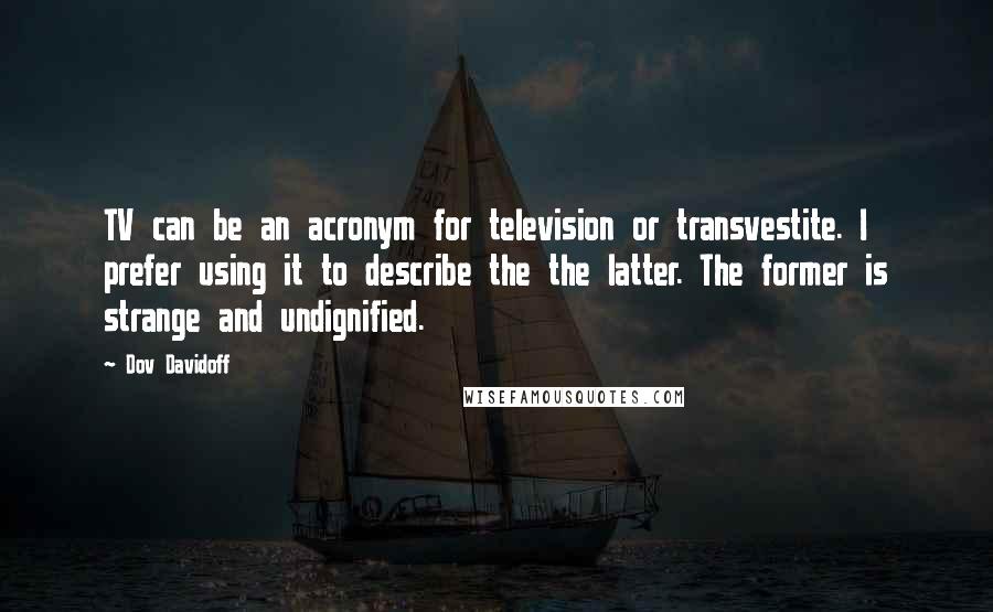 Dov Davidoff Quotes: TV can be an acronym for television or transvestite. I prefer using it to describe the the latter. The former is strange and undignified.