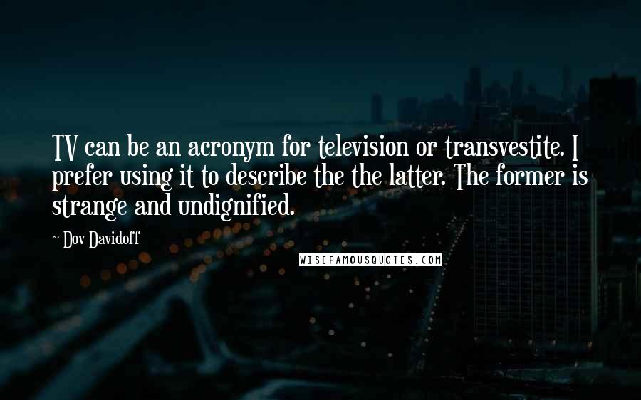Dov Davidoff Quotes: TV can be an acronym for television or transvestite. I prefer using it to describe the the latter. The former is strange and undignified.