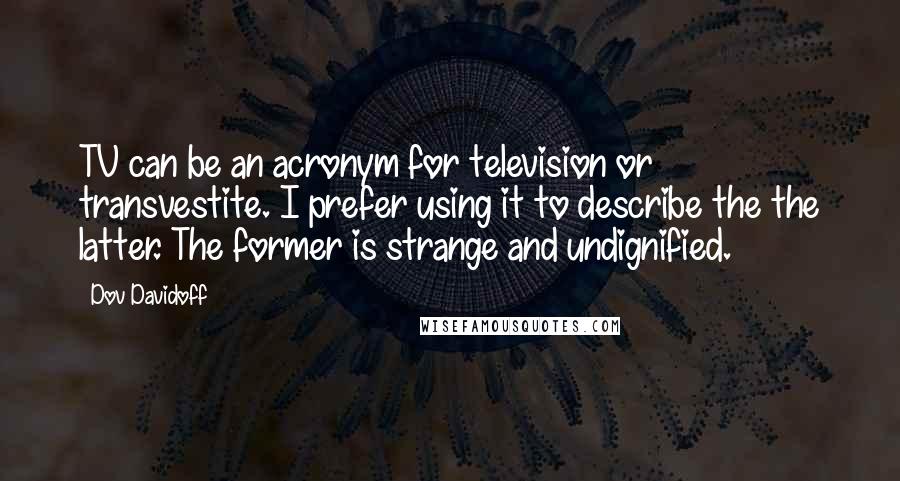 Dov Davidoff Quotes: TV can be an acronym for television or transvestite. I prefer using it to describe the the latter. The former is strange and undignified.