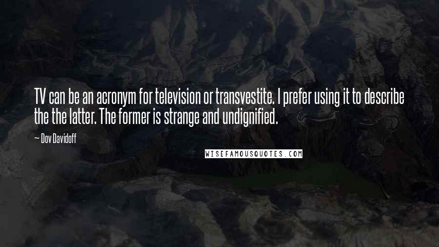 Dov Davidoff Quotes: TV can be an acronym for television or transvestite. I prefer using it to describe the the latter. The former is strange and undignified.