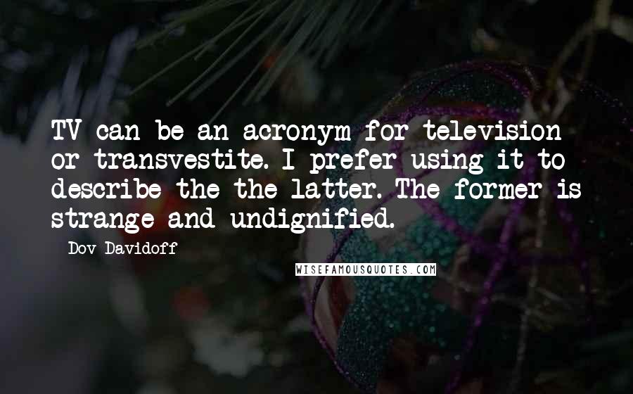 Dov Davidoff Quotes: TV can be an acronym for television or transvestite. I prefer using it to describe the the latter. The former is strange and undignified.