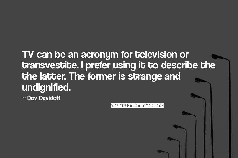 Dov Davidoff Quotes: TV can be an acronym for television or transvestite. I prefer using it to describe the the latter. The former is strange and undignified.