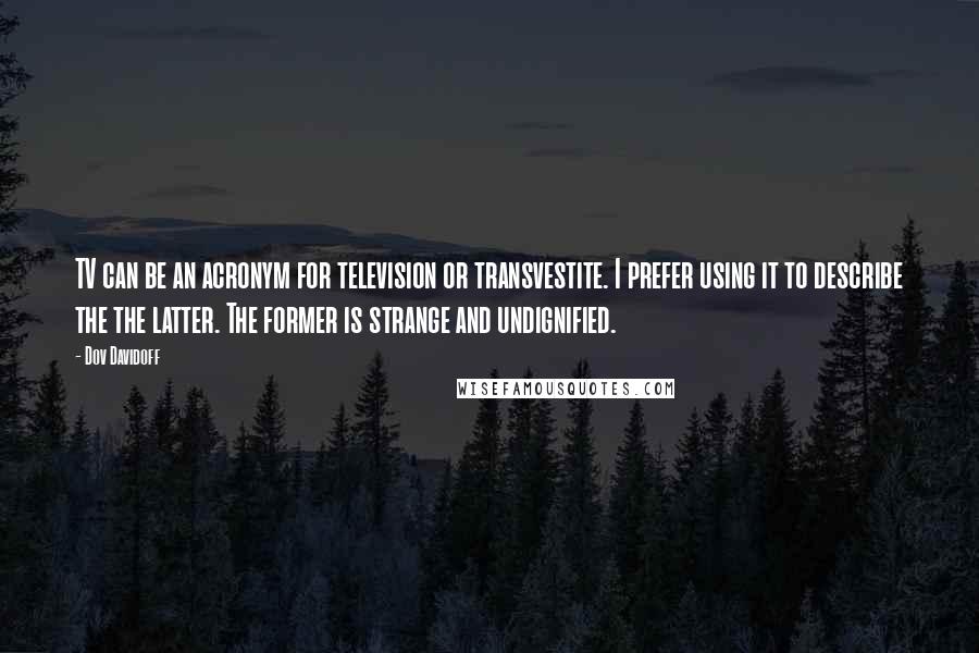 Dov Davidoff Quotes: TV can be an acronym for television or transvestite. I prefer using it to describe the the latter. The former is strange and undignified.