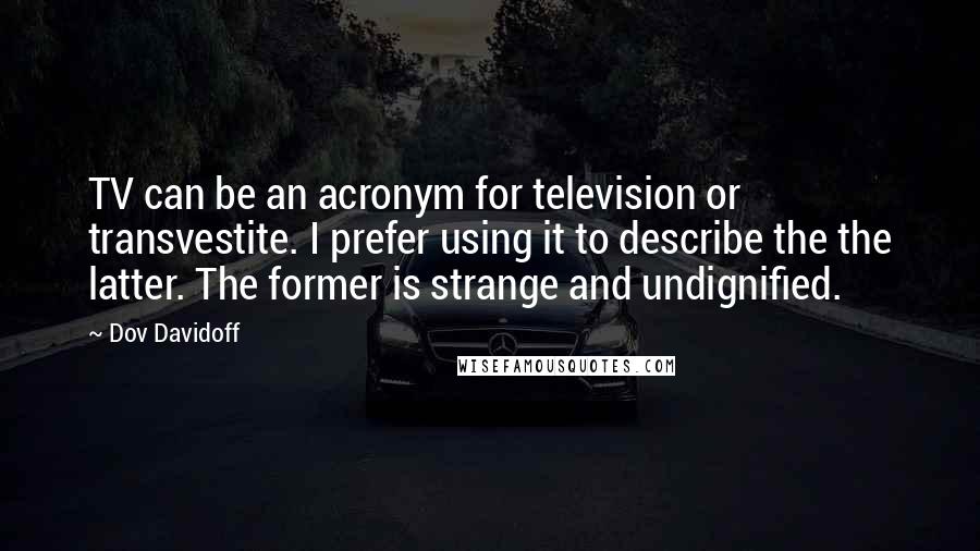 Dov Davidoff Quotes: TV can be an acronym for television or transvestite. I prefer using it to describe the the latter. The former is strange and undignified.