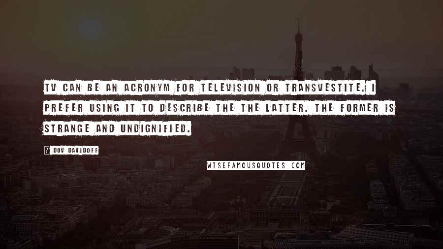 Dov Davidoff Quotes: TV can be an acronym for television or transvestite. I prefer using it to describe the the latter. The former is strange and undignified.