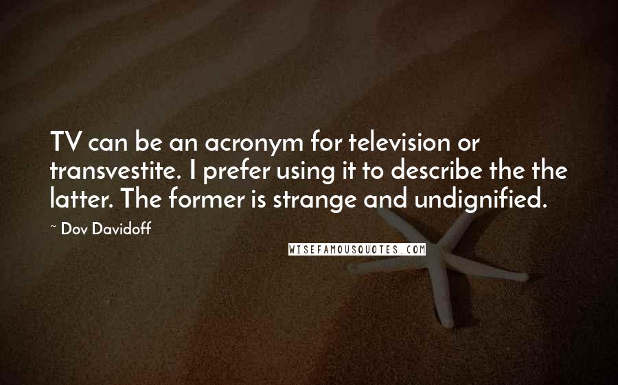 Dov Davidoff Quotes: TV can be an acronym for television or transvestite. I prefer using it to describe the the latter. The former is strange and undignified.