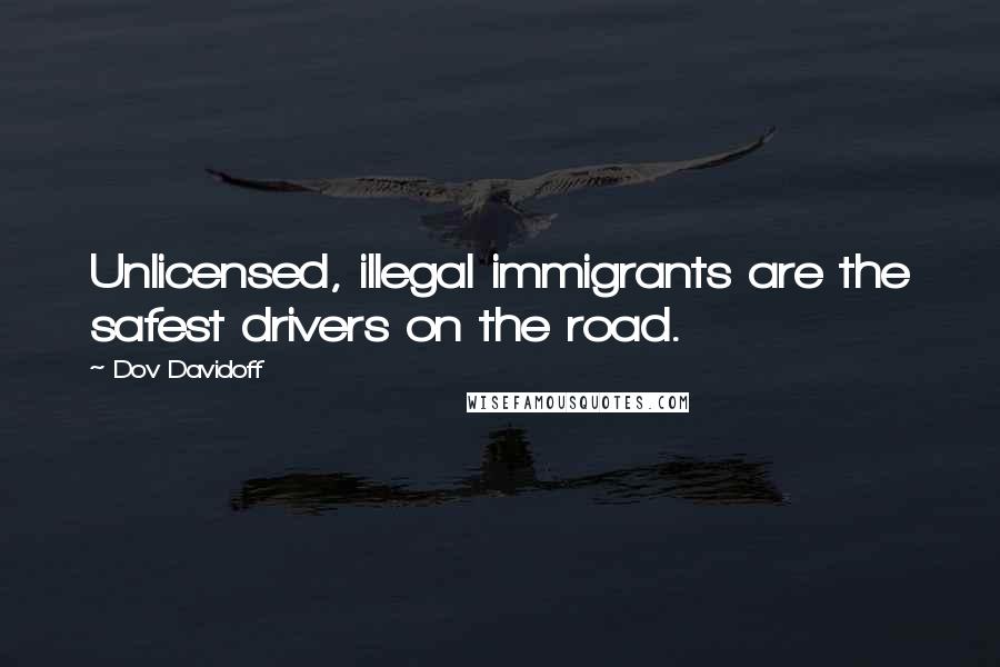 Dov Davidoff Quotes: Unlicensed, illegal immigrants are the safest drivers on the road.