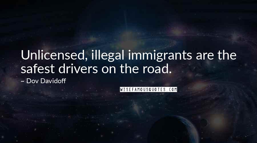 Dov Davidoff Quotes: Unlicensed, illegal immigrants are the safest drivers on the road.