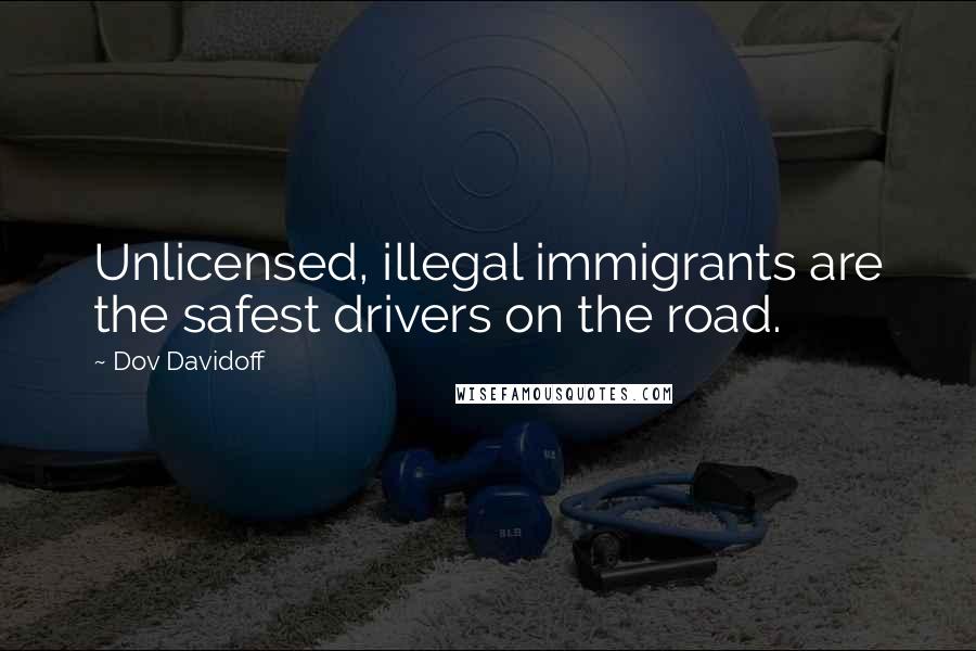 Dov Davidoff Quotes: Unlicensed, illegal immigrants are the safest drivers on the road.