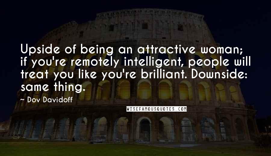 Dov Davidoff Quotes: Upside of being an attractive woman; if you're remotely intelligent, people will treat you like you're brilliant. Downside: same thing.