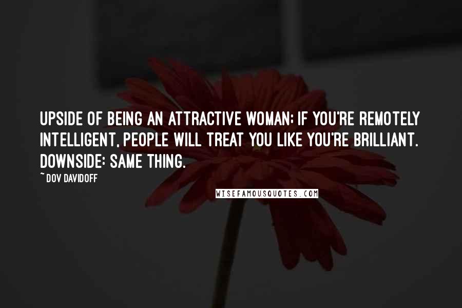 Dov Davidoff Quotes: Upside of being an attractive woman; if you're remotely intelligent, people will treat you like you're brilliant. Downside: same thing.