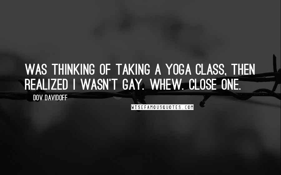 Dov Davidoff Quotes: Was thinking of taking a yoga class, then realized I wasn't gay. Whew. Close one.