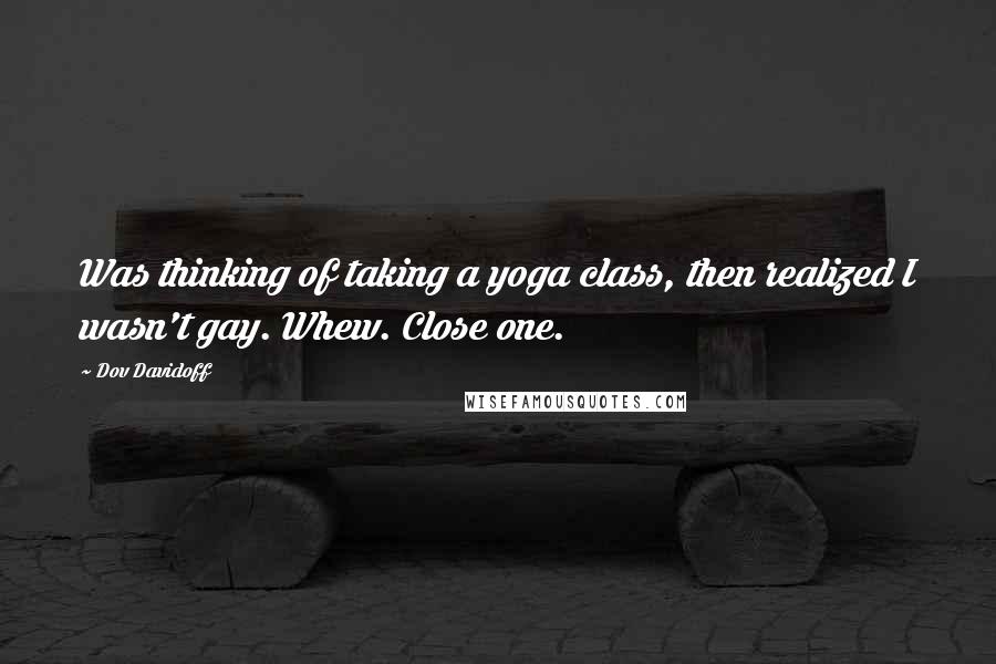 Dov Davidoff Quotes: Was thinking of taking a yoga class, then realized I wasn't gay. Whew. Close one.