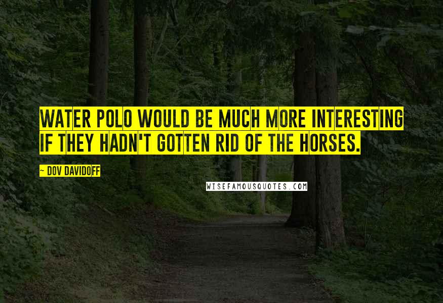 Dov Davidoff Quotes: Water polo would be much more interesting if they hadn't gotten rid of the horses.