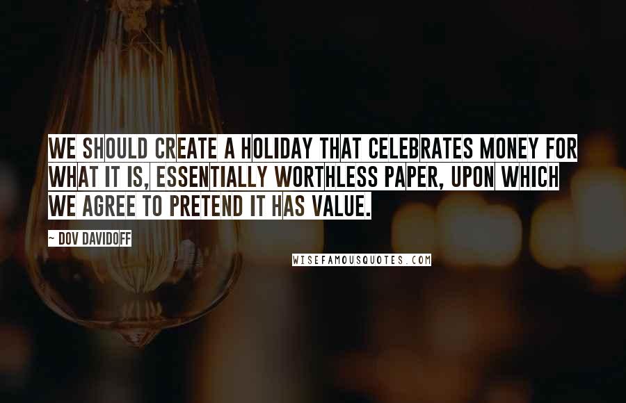 Dov Davidoff Quotes: We should create a holiday that celebrates money for what it is, essentially worthless paper, upon which we agree to pretend it has value.