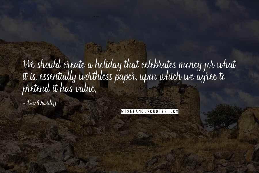 Dov Davidoff Quotes: We should create a holiday that celebrates money for what it is, essentially worthless paper, upon which we agree to pretend it has value.