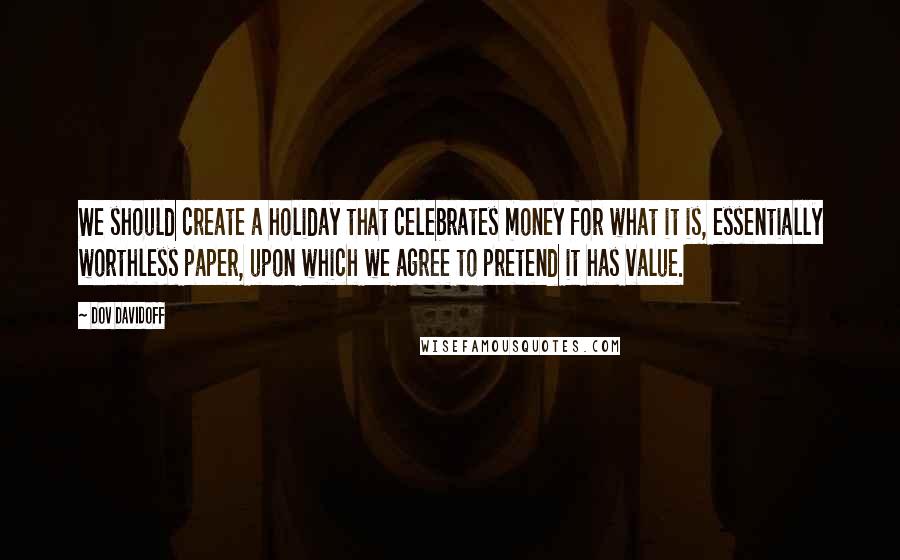 Dov Davidoff Quotes: We should create a holiday that celebrates money for what it is, essentially worthless paper, upon which we agree to pretend it has value.