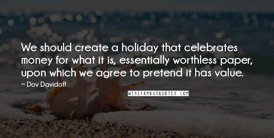 Dov Davidoff Quotes: We should create a holiday that celebrates money for what it is, essentially worthless paper, upon which we agree to pretend it has value.