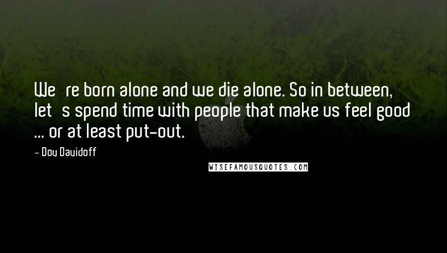 Dov Davidoff Quotes: We're born alone and we die alone. So in between, let's spend time with people that make us feel good ... or at least put-out.
