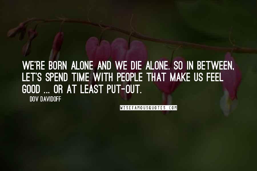 Dov Davidoff Quotes: We're born alone and we die alone. So in between, let's spend time with people that make us feel good ... or at least put-out.