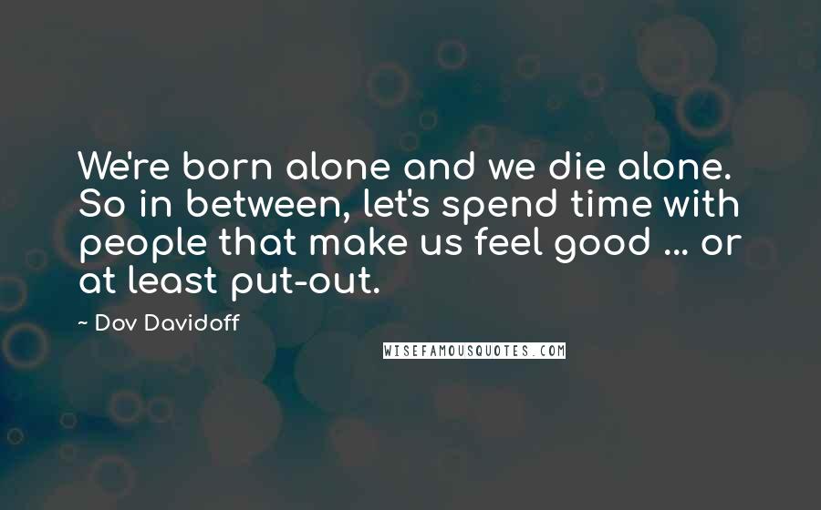Dov Davidoff Quotes: We're born alone and we die alone. So in between, let's spend time with people that make us feel good ... or at least put-out.